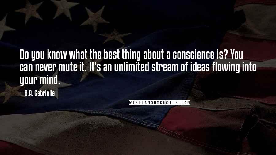 B.A. Gabrielle quotes: Do you know what the best thing about a conscience is? You can never mute it. It's an unlimited stream of ideas flowing into your mind.