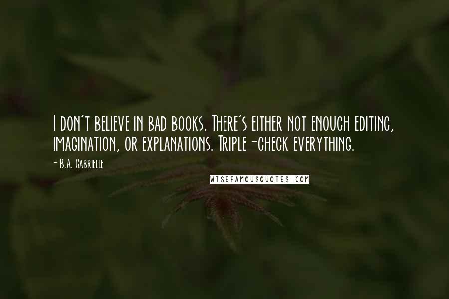 B.A. Gabrielle quotes: I don't believe in bad books. There's either not enough editing, imagination, or explanations. Triple-check everything.