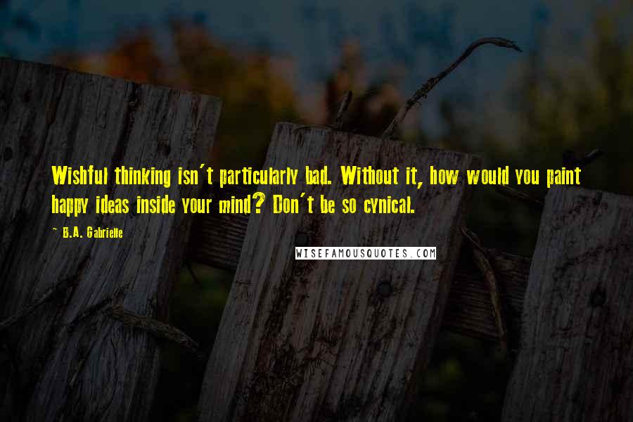 B.A. Gabrielle quotes: Wishful thinking isn't particularly bad. Without it, how would you paint happy ideas inside your mind? Don't be so cynical.