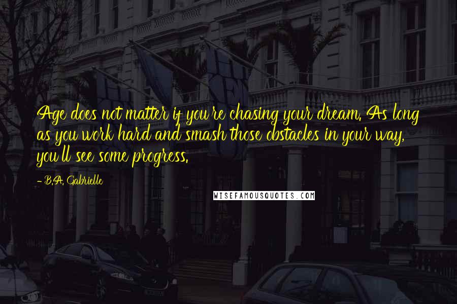 B.A. Gabrielle quotes: Age does not matter if you're chasing your dream. As long as you work hard and smash those obstacles in your way, you'll see some progress.