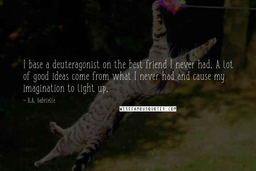 B.A. Gabrielle quotes: I base a deuteragonist on the best friend I never had. A lot of good ideas come from what I never had and cause my imagination to light up.