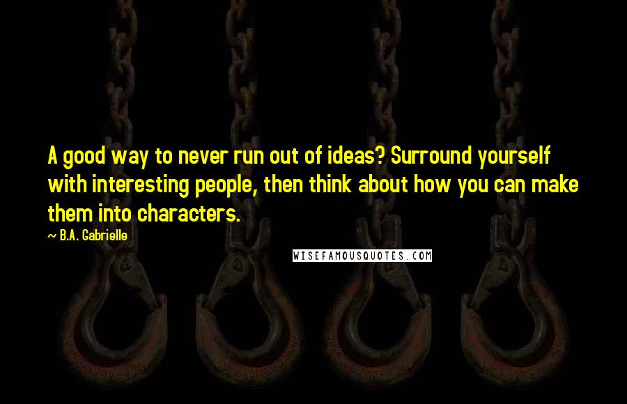 B.A. Gabrielle quotes: A good way to never run out of ideas? Surround yourself with interesting people, then think about how you can make them into characters.