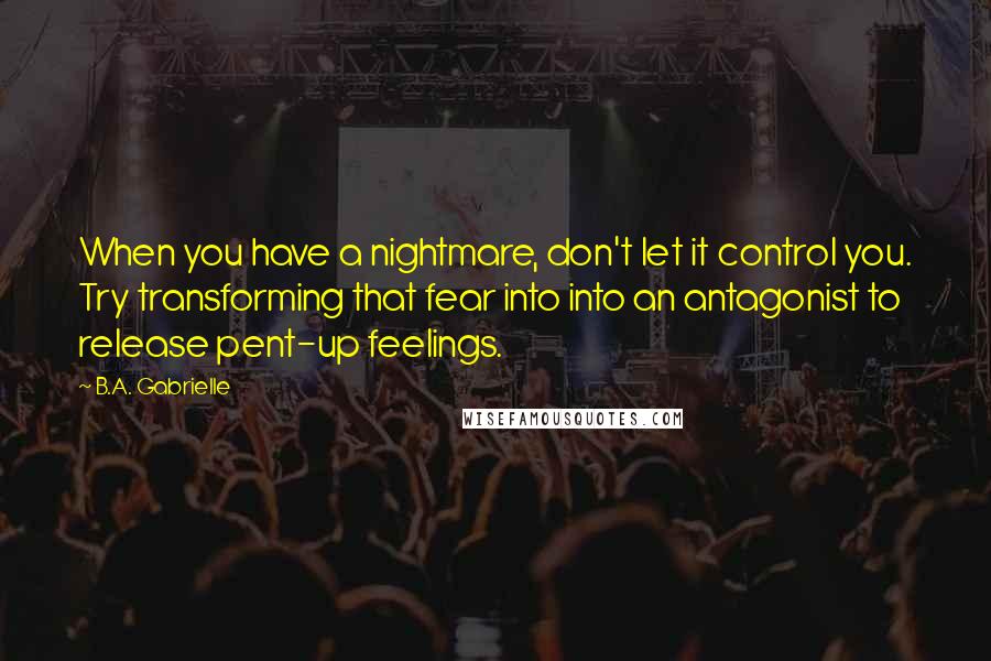 B.A. Gabrielle quotes: When you have a nightmare, don't let it control you. Try transforming that fear into into an antagonist to release pent-up feelings.