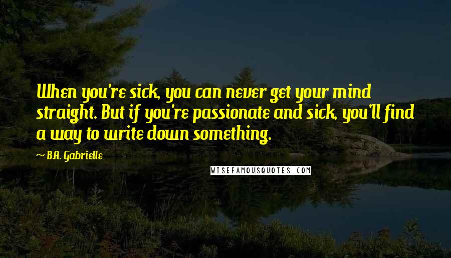 B.A. Gabrielle quotes: When you're sick, you can never get your mind straight. But if you're passionate and sick, you'll find a way to write down something.