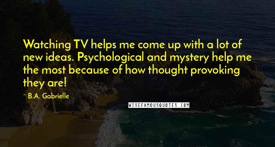 B.A. Gabrielle quotes: Watching TV helps me come up with a lot of new ideas. Psychological and mystery help me the most because of how thought provoking they are!