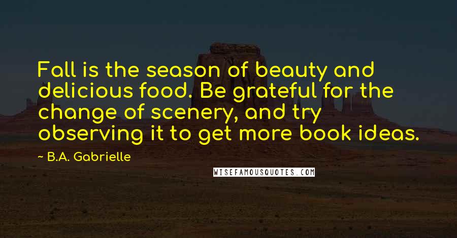 B.A. Gabrielle quotes: Fall is the season of beauty and delicious food. Be grateful for the change of scenery, and try observing it to get more book ideas.