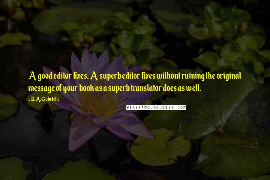 B.A. Gabrielle quotes: A good editor fixes. A superb editor fixes without ruining the original message of your book as a superb translator does as well.