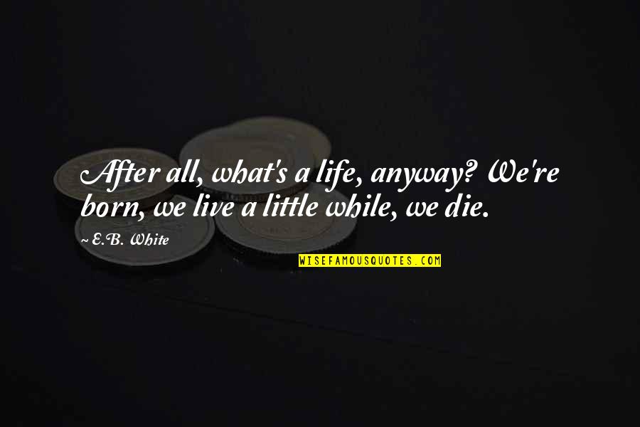 B.a.p.s Quotes By E.B. White: After all, what's a life, anyway? We're born,