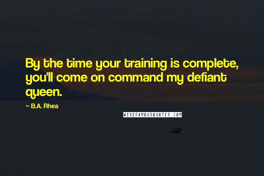B.A. Rhea quotes: By the time your training is complete, you'll come on command my defiant queen.
