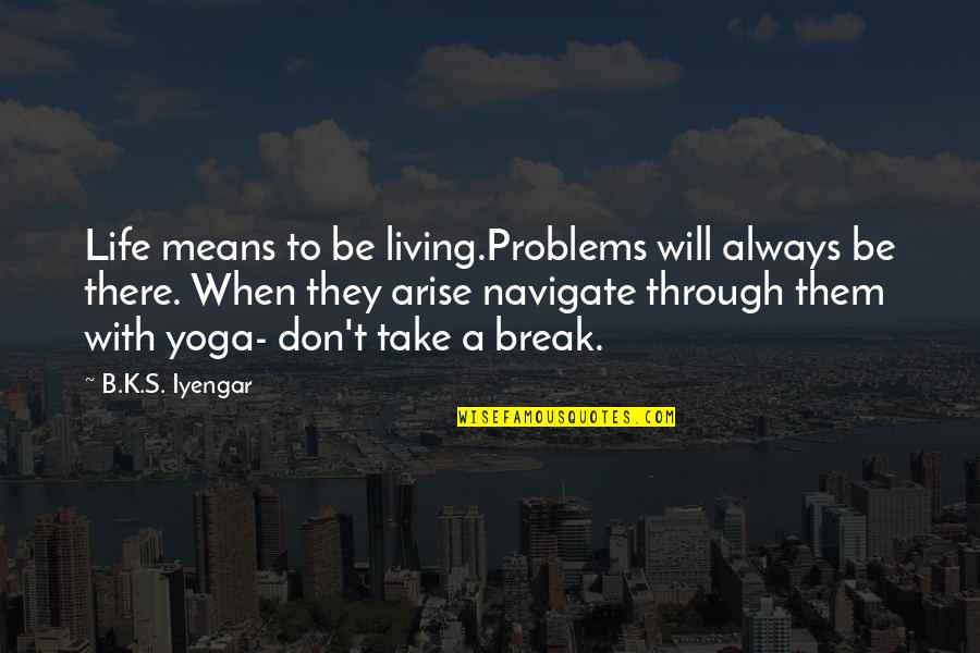 B A S S Quotes By B.K.S. Iyengar: Life means to be living.Problems will always be