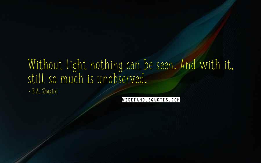 B.A. Shapiro quotes: Without light nothing can be seen. And with it, still so much is unobserved.