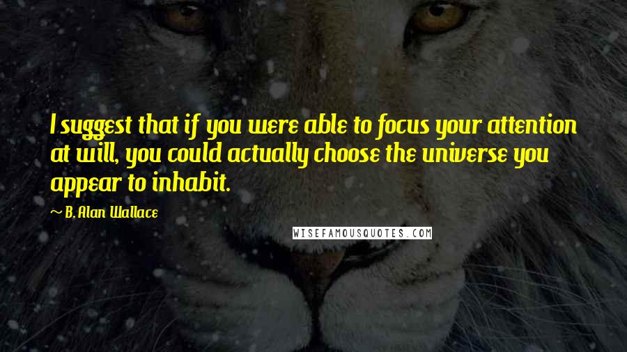 B. Alan Wallace quotes: I suggest that if you were able to focus your attention at will, you could actually choose the universe you appear to inhabit.