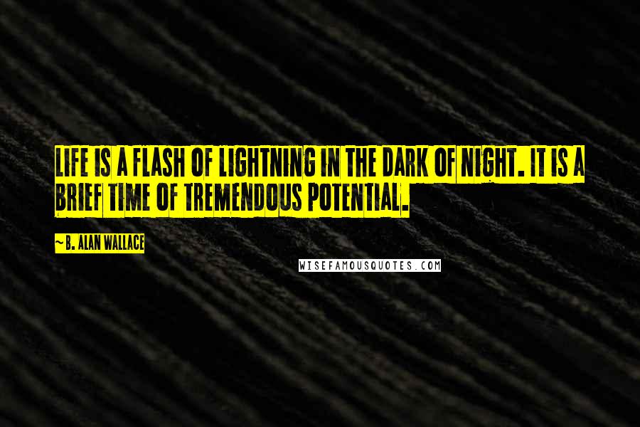 B. Alan Wallace quotes: Life is a flash of lightning in the dark of night. It is a brief time of tremendous potential.