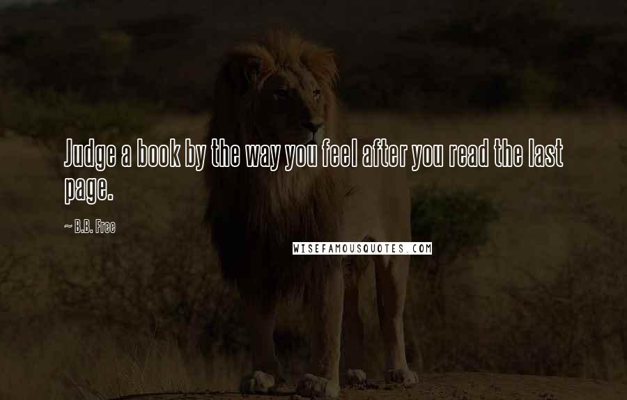 B.B. Free quotes: Judge a book by the way you feel after you read the last page.