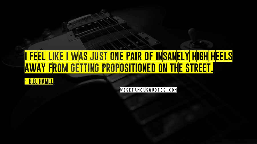 B.B. Hamel quotes: I feel like I was just one pair of insanely high heels away from getting propositioned on the street.