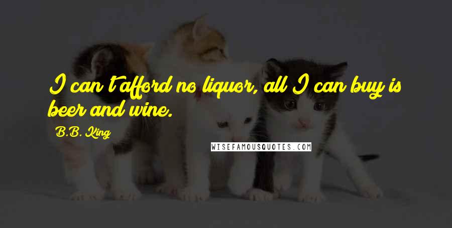 B.B. King quotes: I can't afford no liquor, all I can buy is beer and wine.