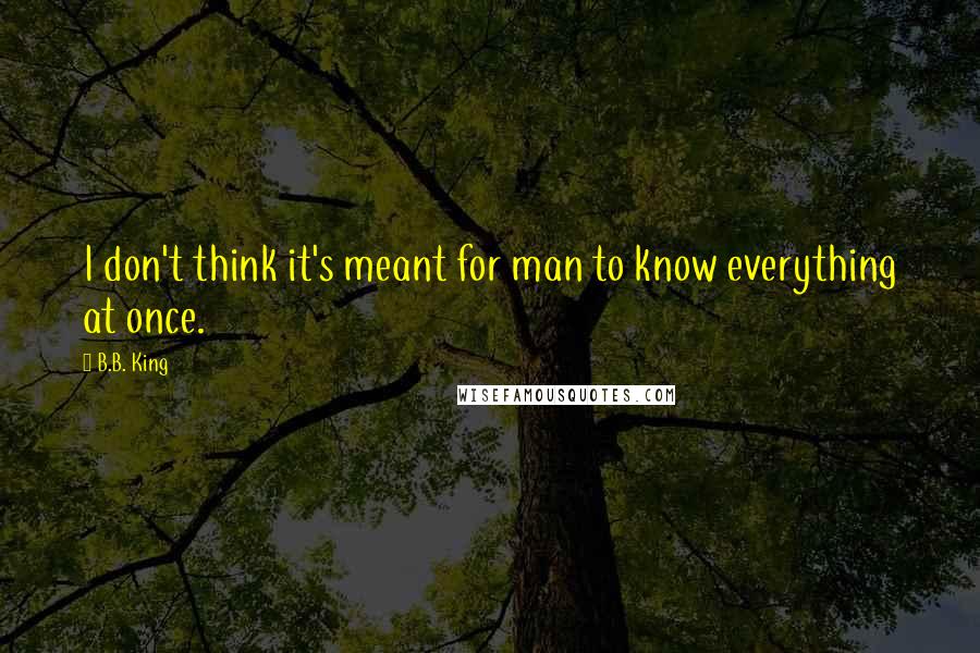 B.B. King quotes: I don't think it's meant for man to know everything at once.