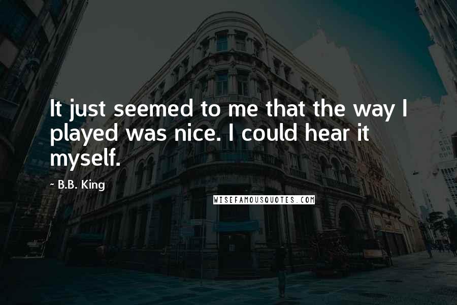 B.B. King quotes: It just seemed to me that the way I played was nice. I could hear it myself.