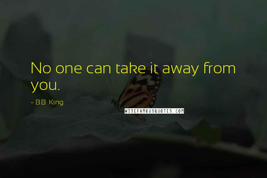 B.B. King quotes: No one can take it away from you.