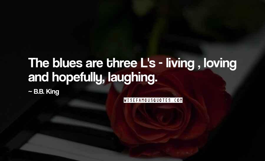 B.B. King quotes: The blues are three L's - living , loving and hopefully, laughing.