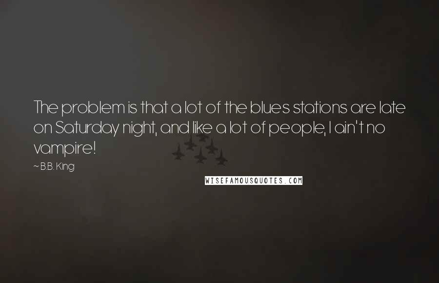 B.B. King quotes: The problem is that a lot of the blues stations are late on Saturday night, and like a lot of people, I ain't no vampire! B.B. King quotes: The problem is that a lot of the blues stations are late on Saturday night, and like a lot of people, I ain't no vampire!