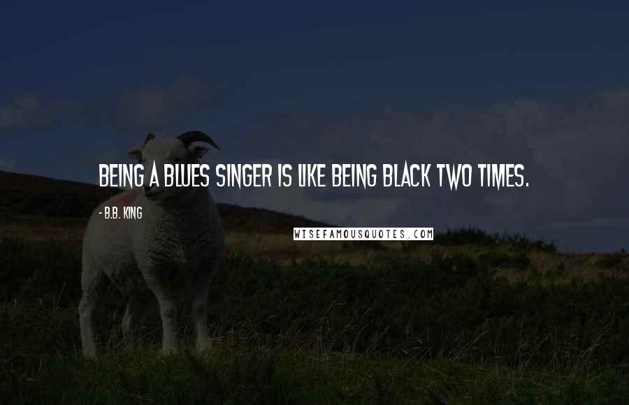 B.B. King quotes: Being a blues singer is like being black two times.