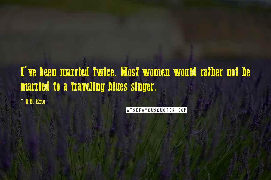 B.B. King quotes: I've been married twice. Most women would rather not be married to a traveling blues singer.