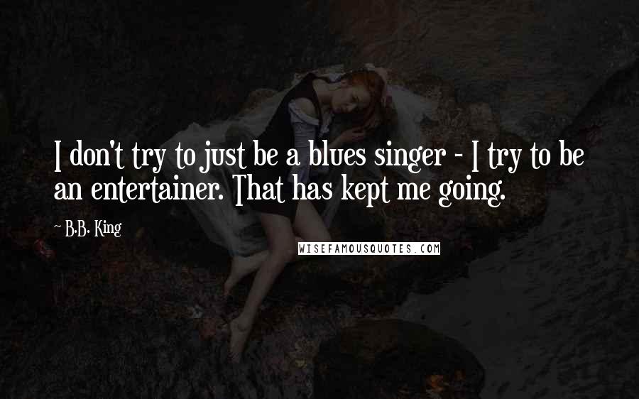 B.B. King quotes: I don't try to just be a blues singer - I try to be an entertainer. That has kept me going.