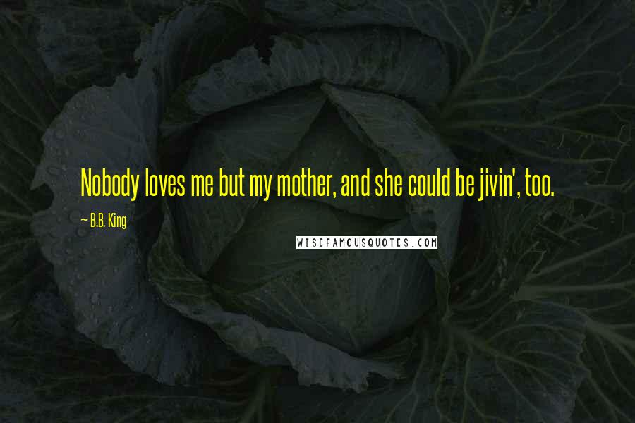 B.B. King quotes: Nobody loves me but my mother, and she could be jivin', too.