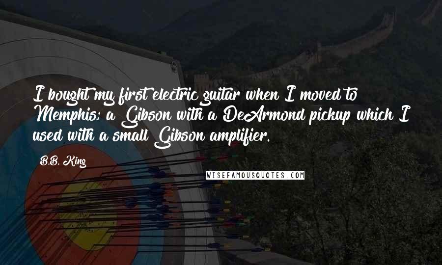 B.B. King quotes: I bought my first electric guitar when I moved to Memphis; a Gibson with a DeArmond pickup which I used with a small Gibson amplifier.