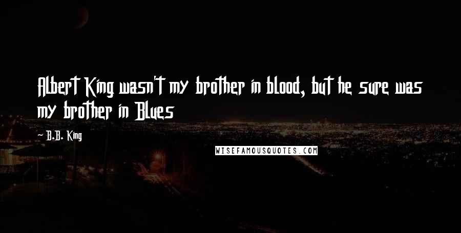 B.B. King quotes: Albert King wasn't my brother in blood, but he sure was my brother in Blues