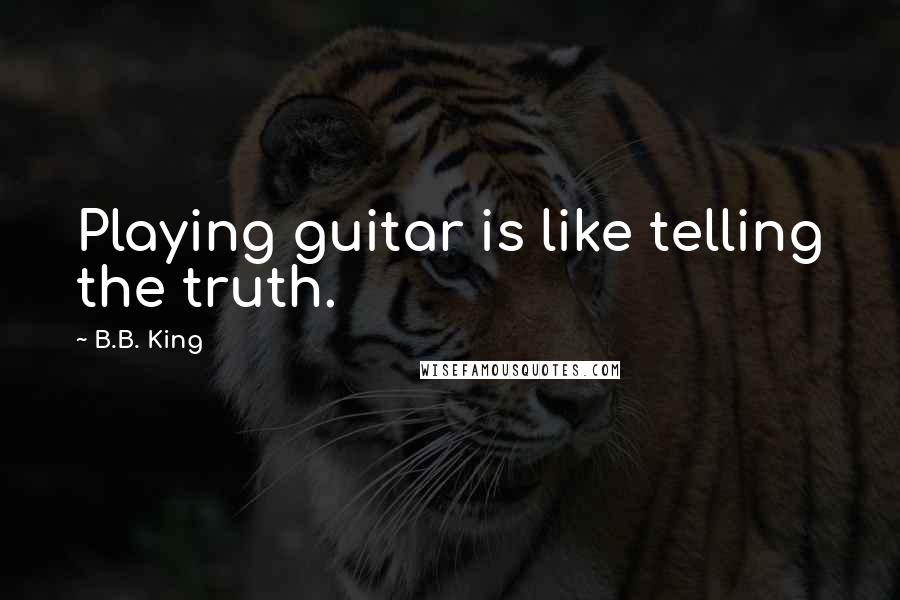B.B. King quotes: Playing guitar is like telling the truth.