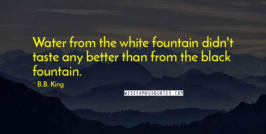 B.B. King quotes: Water from the white fountain didn't taste any better than from the black fountain.