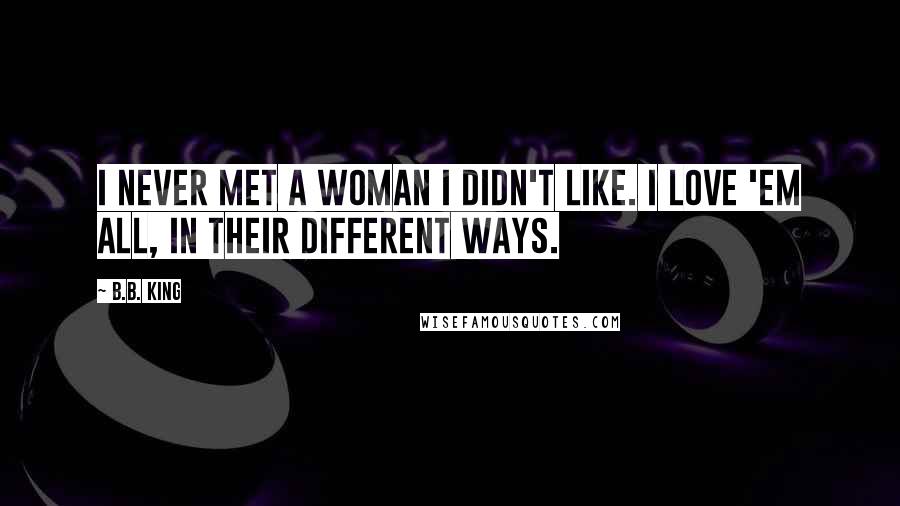 B.B. King quotes: I never met a woman I didn't like. I love 'em all, in their different ways.