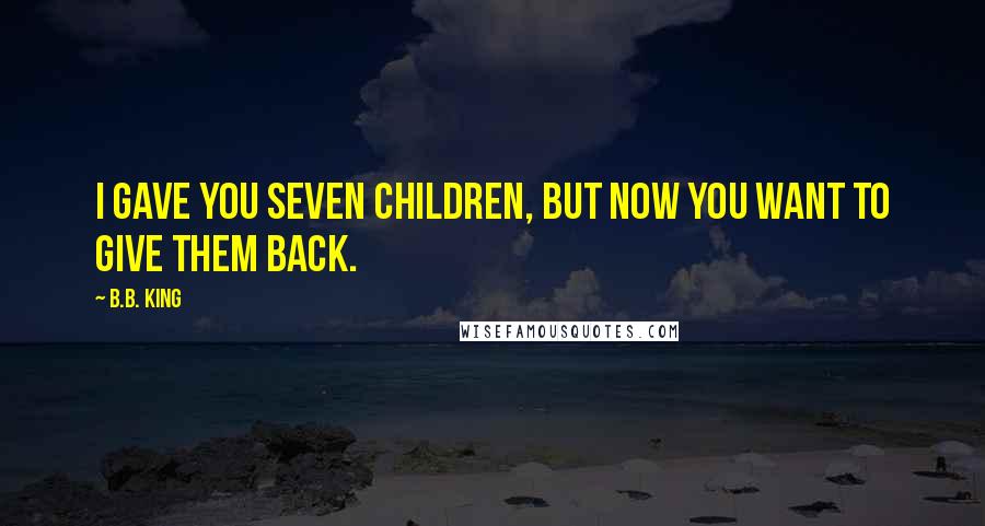 B.B. King quotes: I gave you seven children, but now you want to give them back.