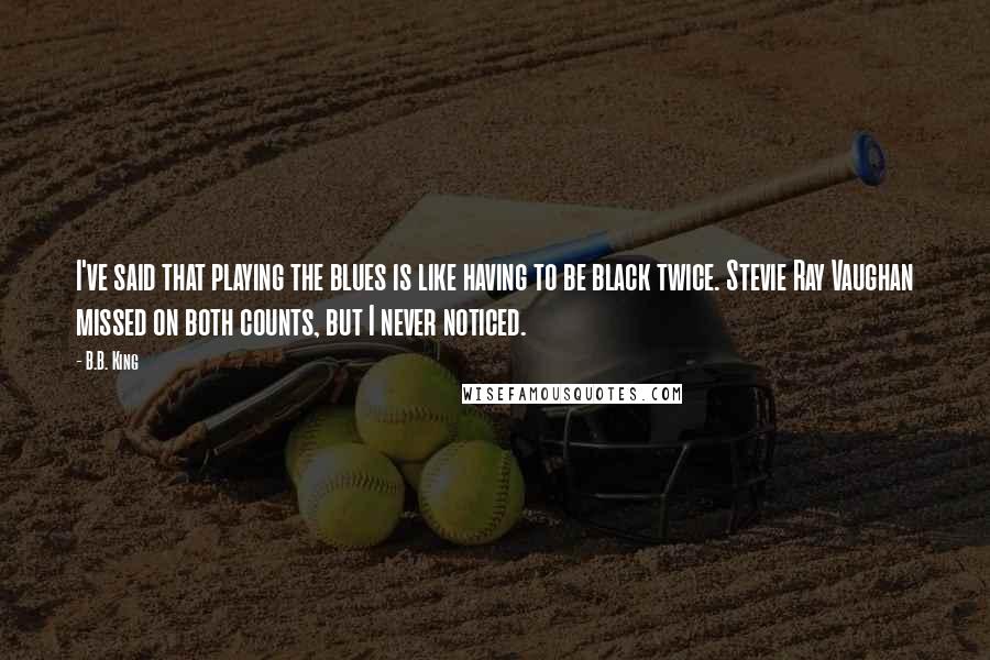 B.B. King quotes: I've said that playing the blues is like having to be black twice. Stevie Ray Vaughan missed on both counts, but I never noticed.