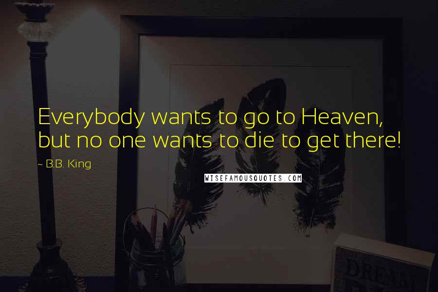 B.B. King quotes: Everybody wants to go to Heaven, but no one wants to die to get there!