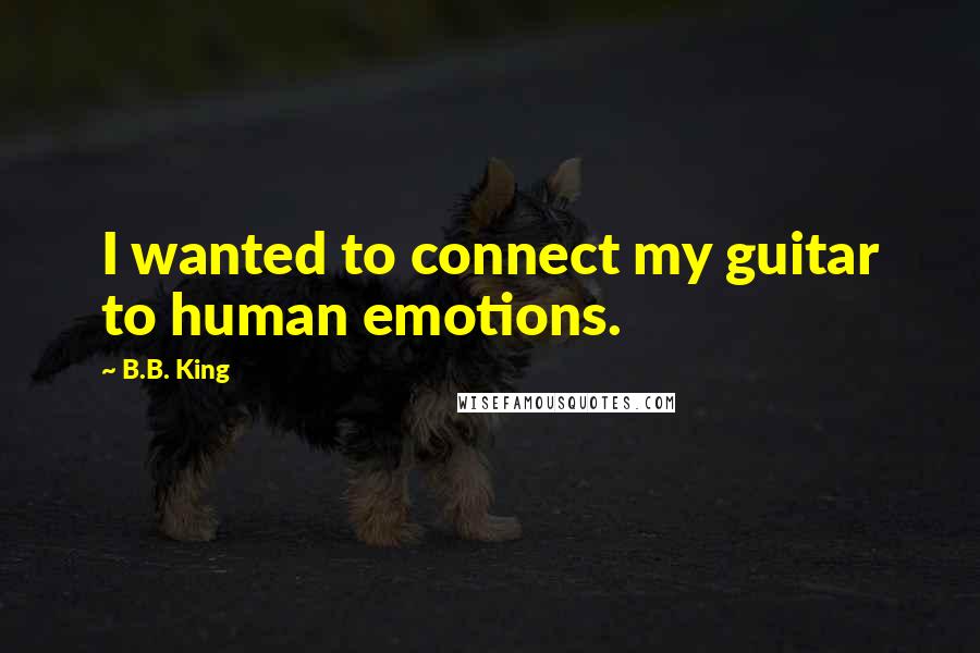 B.B. King quotes: I wanted to connect my guitar to human emotions.