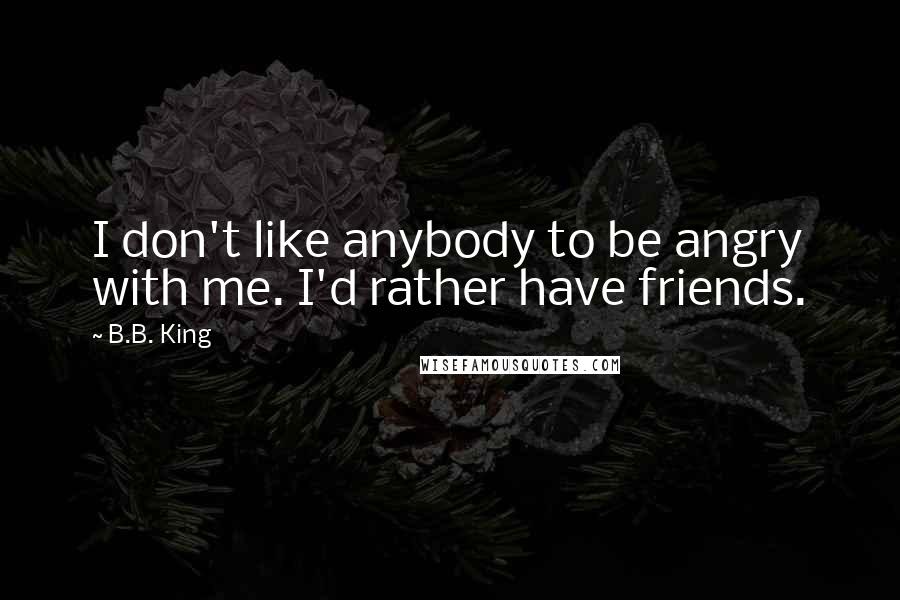 B.B. King quotes: I don't like anybody to be angry with me. I'd rather have friends.