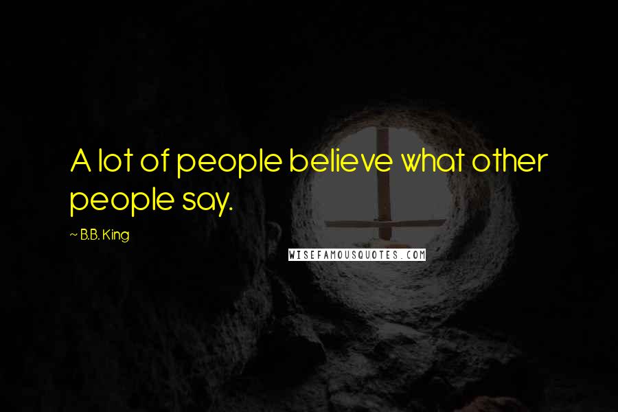 B.B. King quotes: A lot of people believe what other people say.