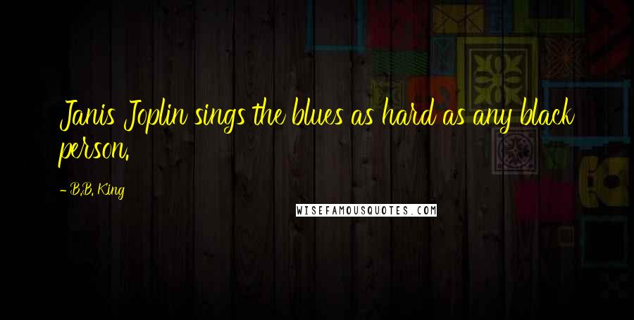 B.B. King quotes: Janis Joplin sings the blues as hard as any black person.