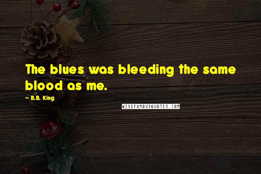 B.B. King quotes: The blues was bleeding the same blood as me.