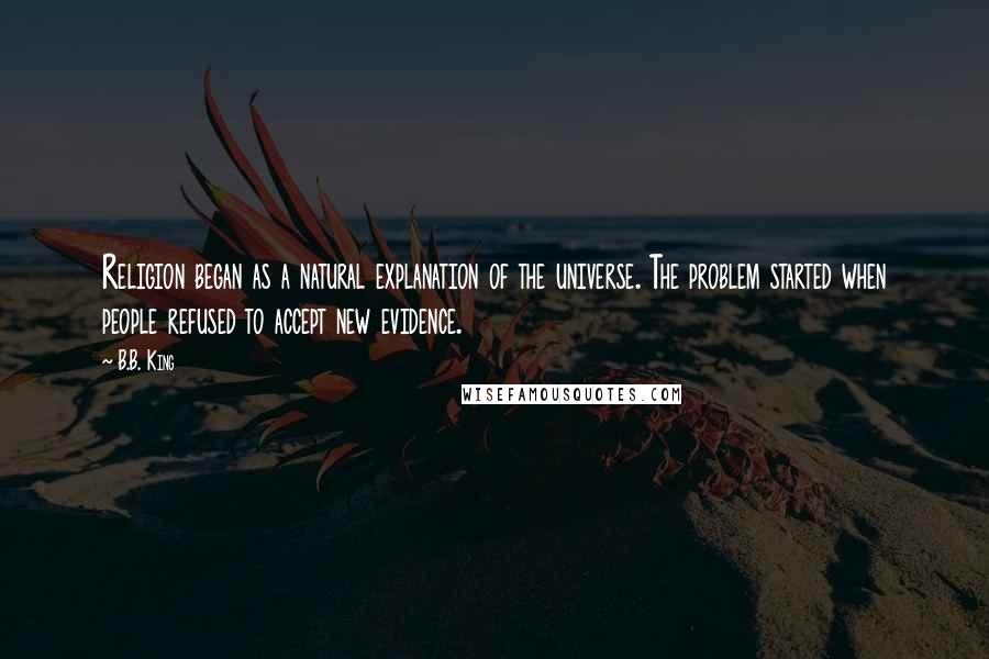 B.B. King quotes: Religion began as a natural explanation of the universe. The problem started when people refused to accept new evidence.