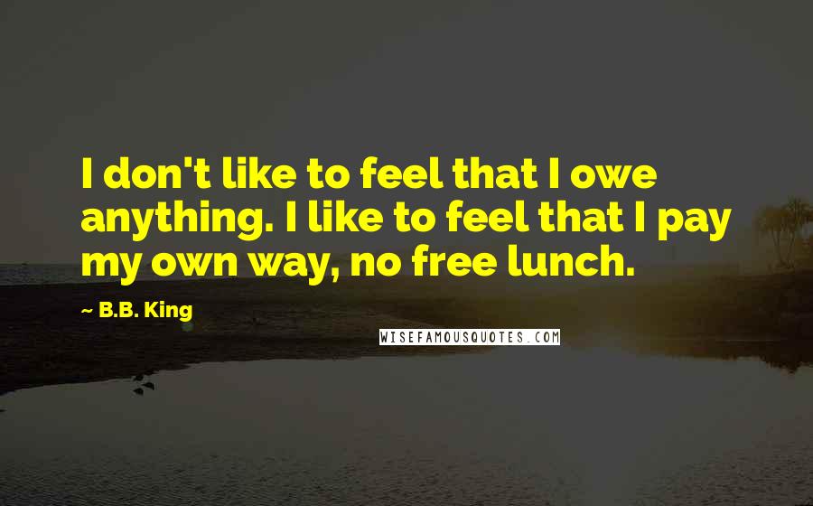 B.B. King quotes: I don't like to feel that I owe anything. I like to feel that I pay my own way, no free lunch.