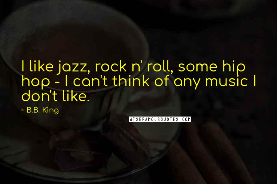 B.B. King quotes: I like jazz, rock n' roll, some hip hop - I can't think of any music I don't like.