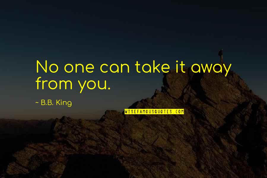B B King Quotes By B.B. King: No one can take it away from you.