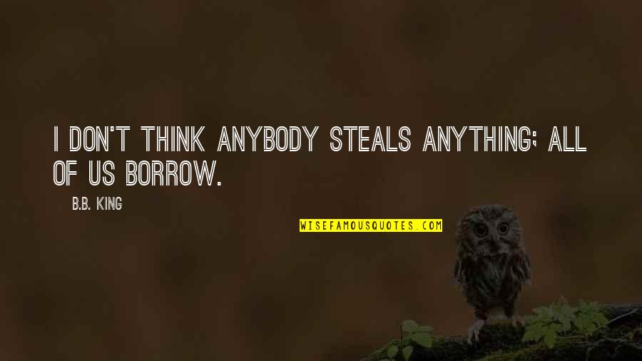 B B King Quotes By B.B. King: I don't think anybody steals anything; all of