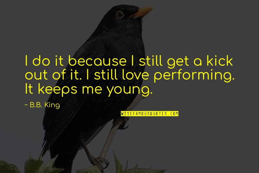 B B King Quotes By B.B. King: I do it because I still get a