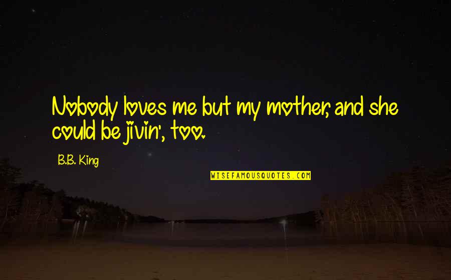 B B King Quotes By B.B. King: Nobody loves me but my mother, and she