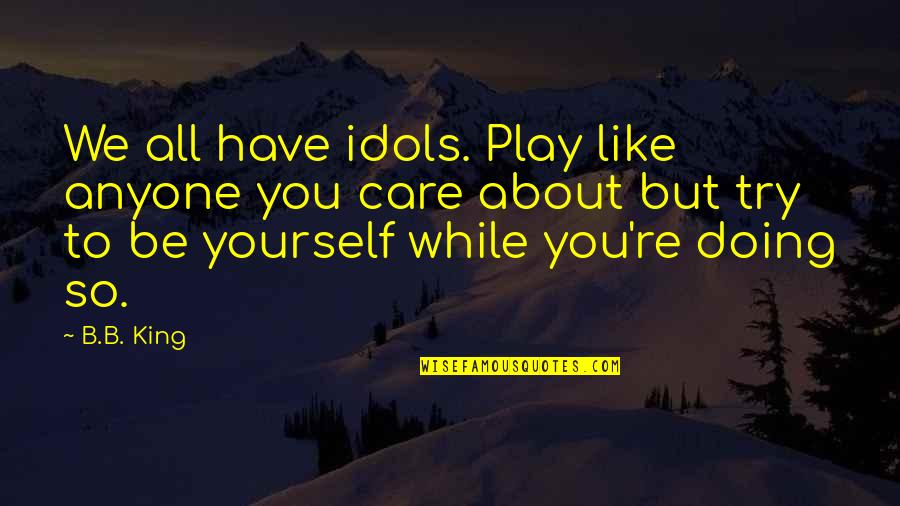 B B King Quotes By B.B. King: We all have idols. Play like anyone you